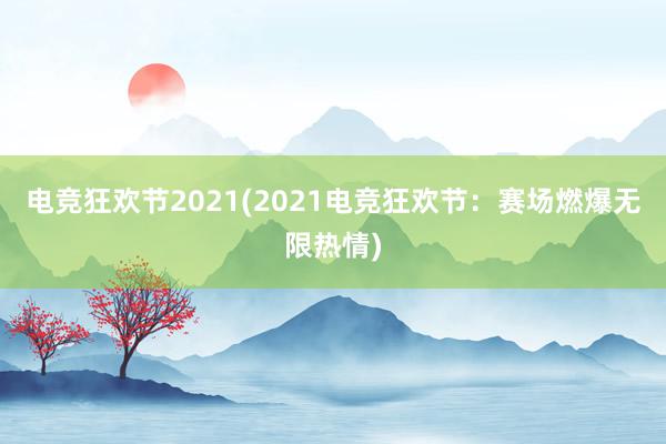 电竞狂欢节2021(2021电竞狂欢节：赛场燃爆无限热情)