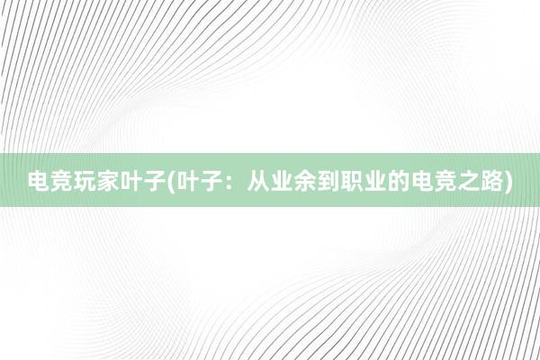 电竞玩家叶子(叶子：从业余到职业的电竞之路)