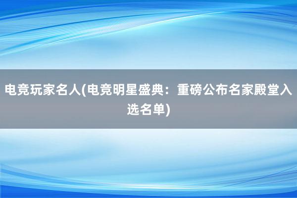 电竞玩家名人(电竞明星盛典：重磅公布名家殿堂入选名单)