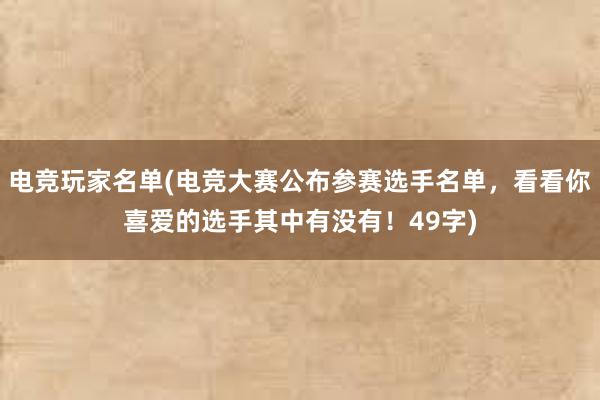 电竞玩家名单(电竞大赛公布参赛选手名单，看看你喜爱的选手其中有没有！49字)