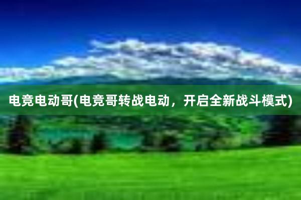 电竞电动哥(电竞哥转战电动，开启全新战斗模式)