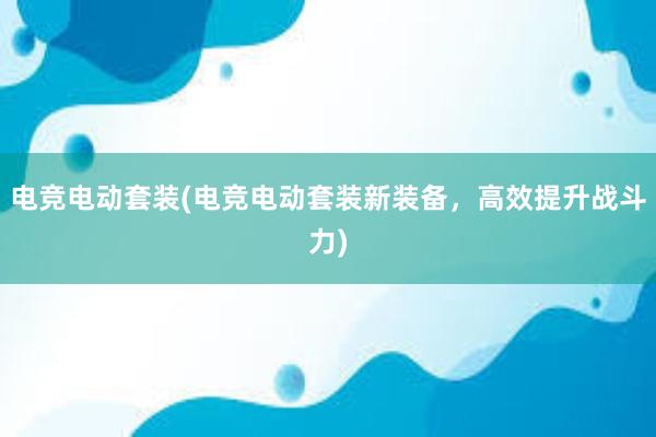 电竞电动套装(电竞电动套装新装备，高效提升战斗力)