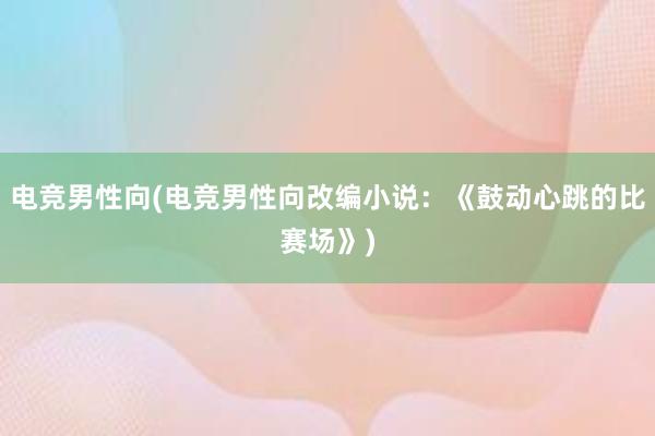 电竞男性向(电竞男性向改编小说：《鼓动心跳的比赛场》)