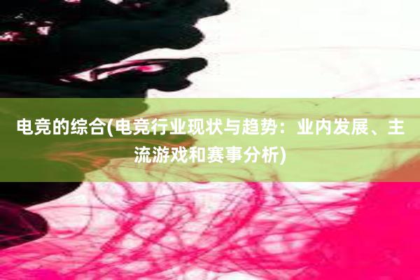 电竞的综合(电竞行业现状与趋势：业内发展、主流游戏和赛事分析)