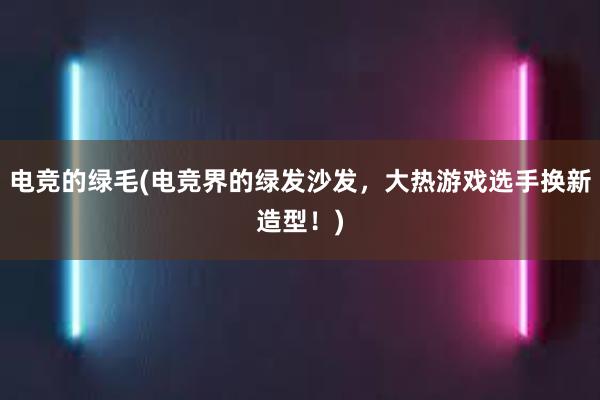 电竞的绿毛(电竞界的绿发沙发，大热游戏选手换新造型！)