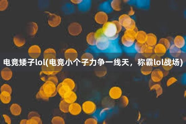 电竞矮子lol(电竞小个子力争一线天，称霸lol战场)