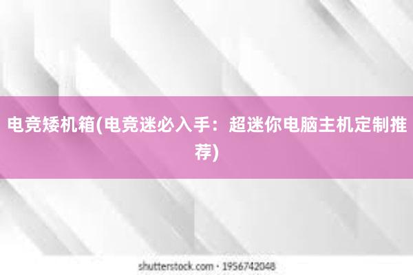 电竞矮机箱(电竞迷必入手：超迷你电脑主机定制推荐)