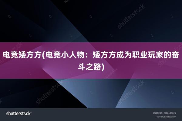 电竞矮方方(电竞小人物：矮方方成为职业玩家的奋斗之路)