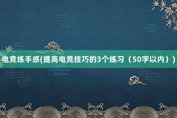 电竞练手感(提高电竞技巧的3个练习（50字以内）)