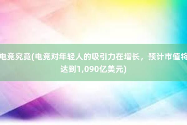 电竞究竟(电竞对年轻人的吸引力在增长，预计市值将达到1，090亿美元)