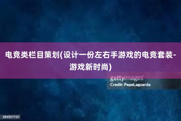 电竞类栏目策划(设计一份左右手游戏的电竞套装-游戏新时尚)