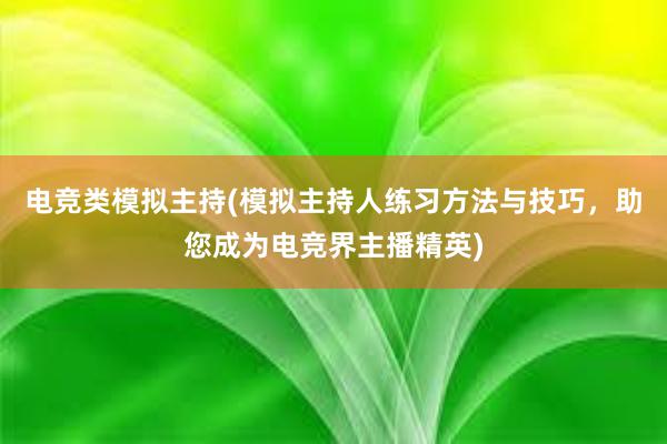 电竞类模拟主持(模拟主持人练习方法与技巧，助您成为电竞界主播精英)