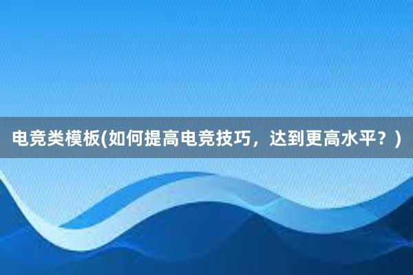 电竞类模板(如何提高电竞技巧，达到更高水平？)