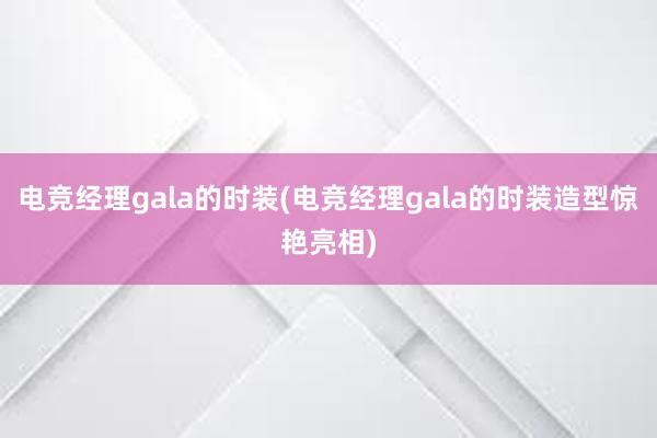 电竞经理gala的时装(电竞经理gala的时装造型惊艳亮相)