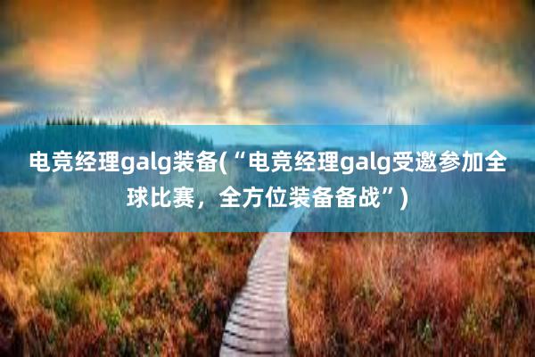 电竞经理galg装备(“电竞经理galg受邀参加全球比赛，全方位装备备战”)