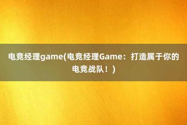 电竞经理game(电竞经理Game：打造属于你的电竞战队！)