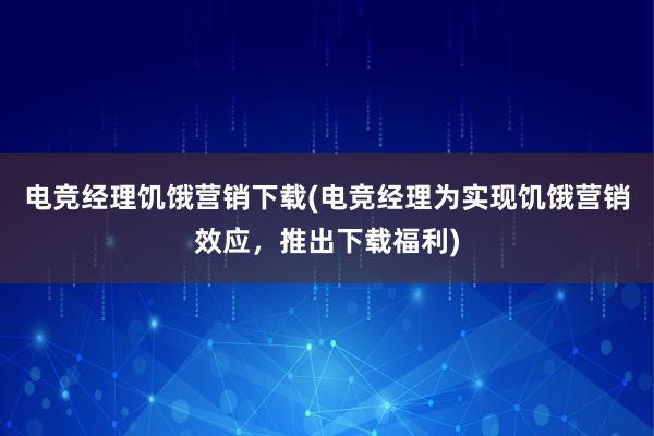 电竞经理饥饿营销下载(电竞经理为实现饥饿营销效应，推出下载福利)