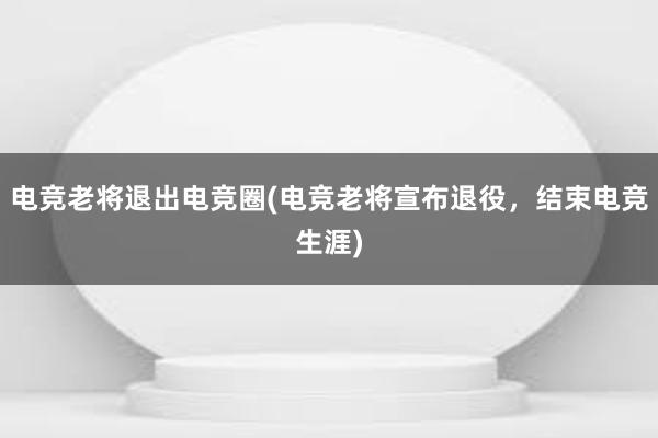 电竞老将退出电竞圈(电竞老将宣布退役，结束电竞生涯)