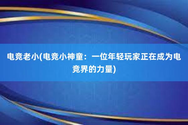 电竞老小(电竞小神童：一位年轻玩家正在成为电竞界的力量)