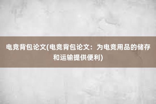 电竞背包论文(电竞背包论文：为电竞用品的储存和运输提供便利)