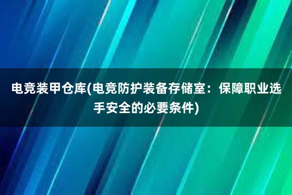 电竞装甲仓库(电竞防护装备存储室：保障职业选手安全的必要条件)