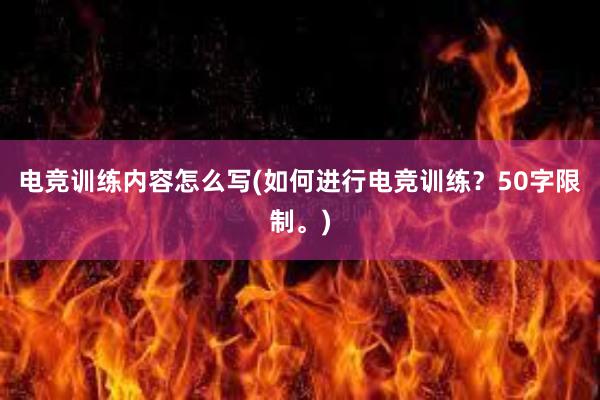 电竞训练内容怎么写(如何进行电竞训练？50字限制。)