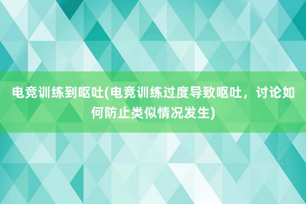 电竞训练到呕吐(电竞训练过度导致呕吐，讨论如何防止类似情况发生)