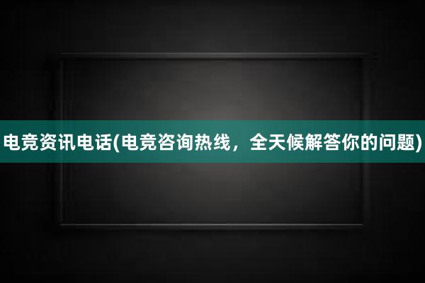 电竞资讯电话(电竞咨询热线，全天候解答你的问题)