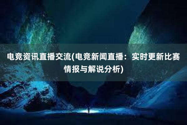 电竞资讯直播交流(电竞新闻直播：实时更新比赛情报与解说分析)