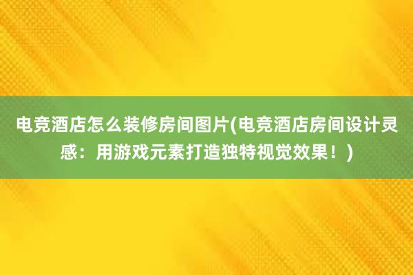 电竞酒店怎么装修房间图片(电竞酒店房间设计灵感：用游戏元素打造独特视觉效果！)