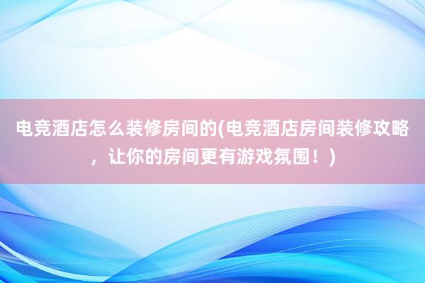 电竞酒店怎么装修房间的(电竞酒店房间装修攻略，让你的房间更有游戏氛围！)