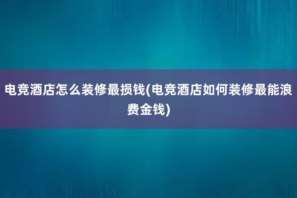 电竞酒店怎么装修最损钱(电竞酒店如何装修最能浪费金钱)