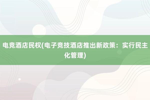 电竞酒店民权(电子竞技酒店推出新政策：实行民主化管理)