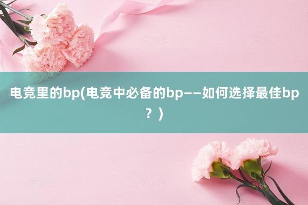 电竞里的bp(电竞中必备的bp——如何选择最佳bp？)