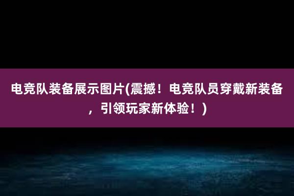 电竞队装备展示图片(震撼！电竞队员穿戴新装备，引领玩家新体验！)