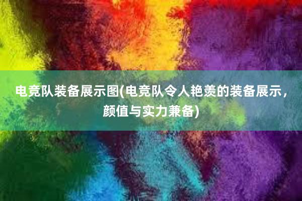 电竞队装备展示图(电竞队令人艳羡的装备展示，颜值与实力兼备)