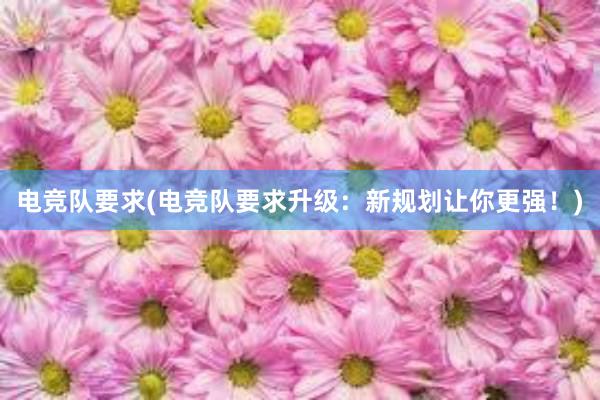 电竞队要求(电竞队要求升级：新规划让你更强！)