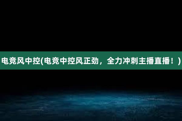 电竞风中控(电竞中控风正劲，全力冲刺主播直播！)