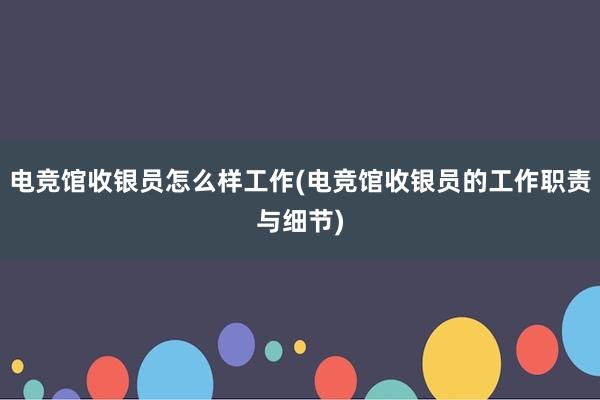 电竞馆收银员怎么样工作(电竞馆收银员的工作职责与细节)