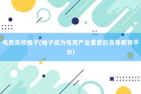 电竞高校柚子(柚子成为电竞产业重要的高等教育平台)