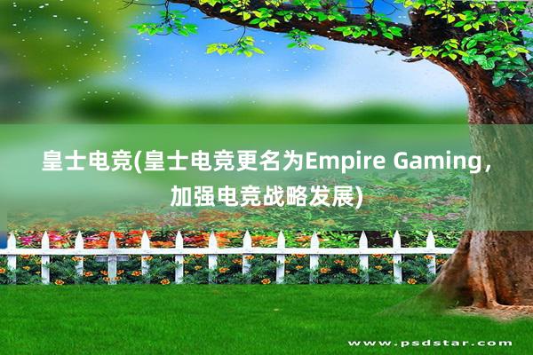 皇士电竞(皇士电竞更名为Empire Gaming，加强电竞战略发展)