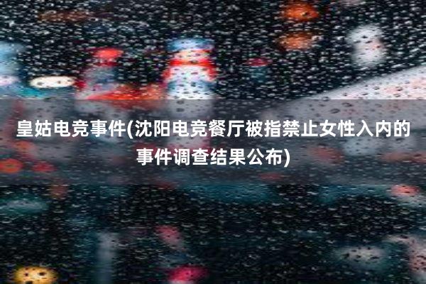 皇姑电竞事件(沈阳电竞餐厅被指禁止女性入内的事件调查结果公布)