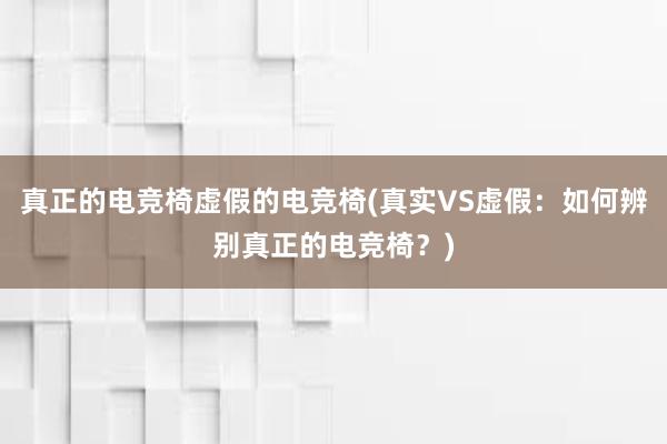 真正的电竞椅虚假的电竞椅(真实VS虚假：如何辨别真正的电竞椅？)