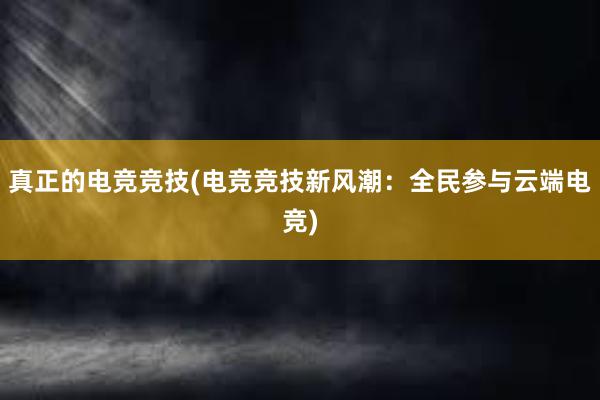 真正的电竞竞技(电竞竞技新风潮：全民参与云端电竞)