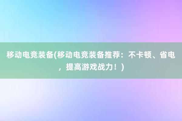 移动电竞装备(移动电竞装备推荐：不卡顿、省电，提高游戏战力！)