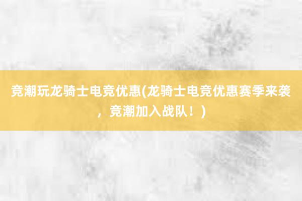 竞潮玩龙骑士电竞优惠(龙骑士电竞优惠赛季来袭，竞潮加入战队！)