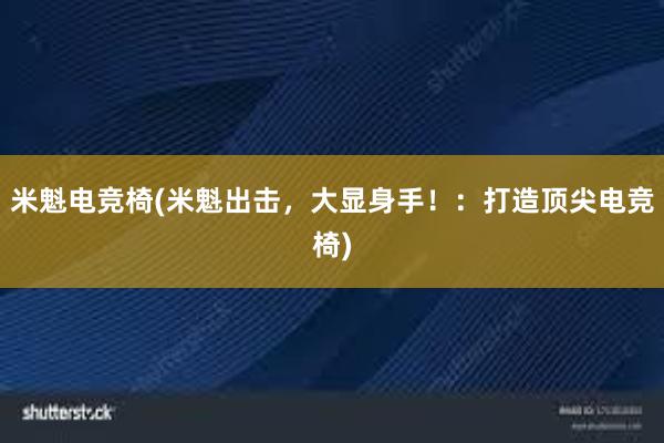 米魁电竞椅(米魁出击，大显身手！：打造顶尖电竞椅)