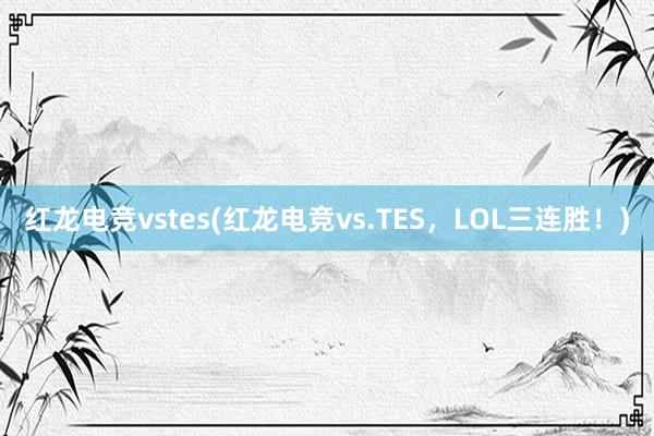 红龙电竞vstes(红龙电竞vs.TES，LOL三连胜！)