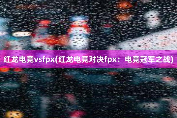 红龙电竞vsfpx(红龙电竞对决fpx：电竞冠军之战)