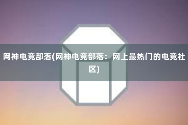 网神电竞部落(网神电竞部落：网上最热门的电竞社区)